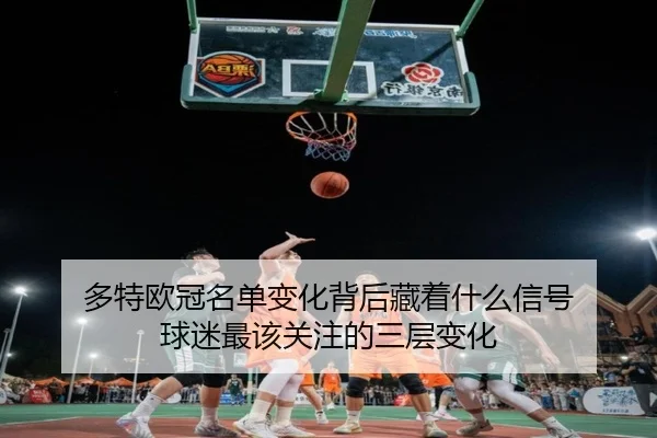 多特欧冠名单变化背后藏着什么信号 球迷最该关注的三层变化